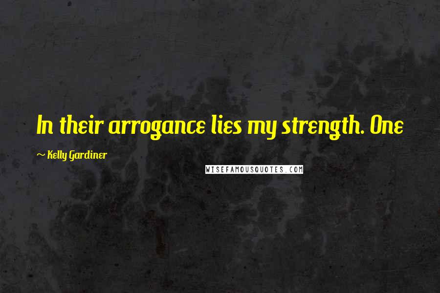 Kelly Gardiner Quotes: In their arrogance lies my strength. One