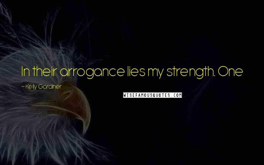 Kelly Gardiner Quotes: In their arrogance lies my strength. One