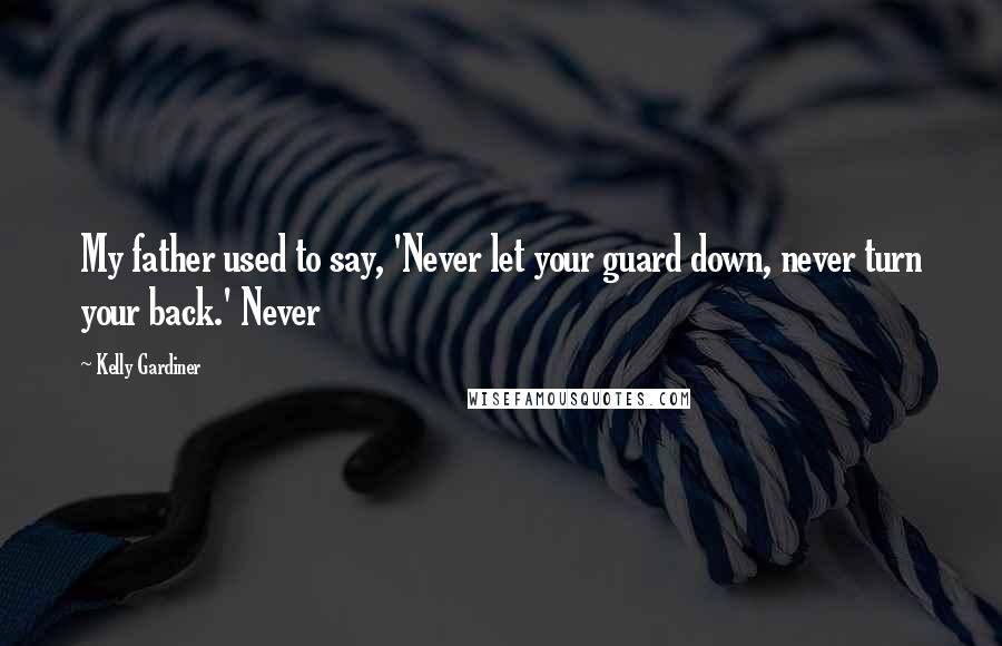 Kelly Gardiner Quotes: My father used to say, 'Never let your guard down, never turn your back.' Never