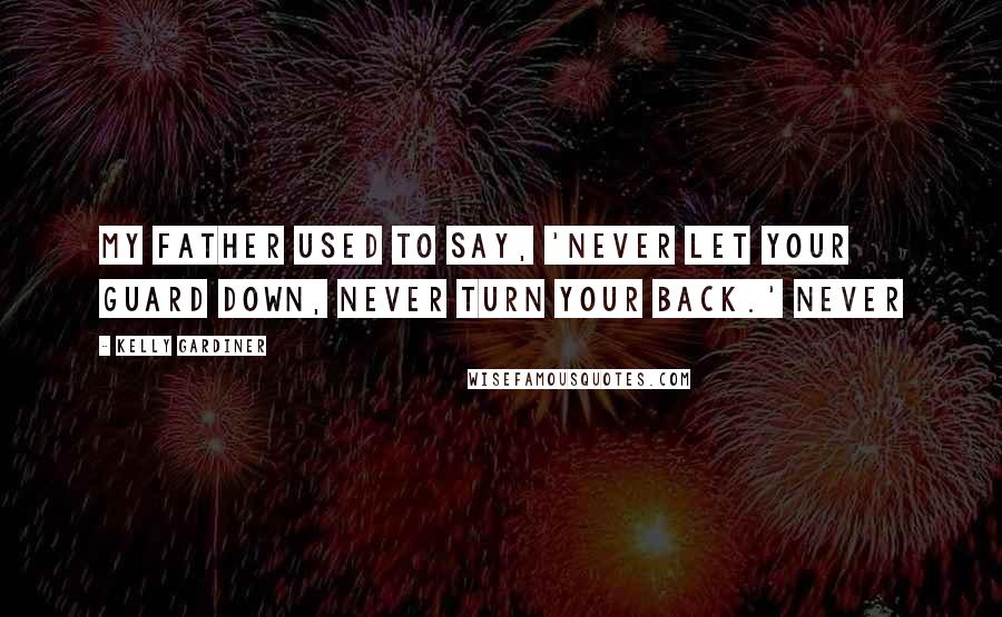 Kelly Gardiner Quotes: My father used to say, 'Never let your guard down, never turn your back.' Never