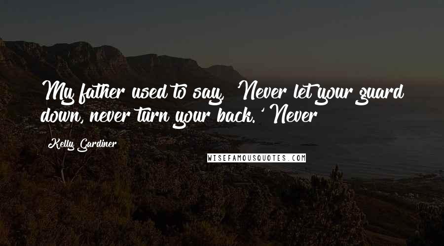 Kelly Gardiner Quotes: My father used to say, 'Never let your guard down, never turn your back.' Never