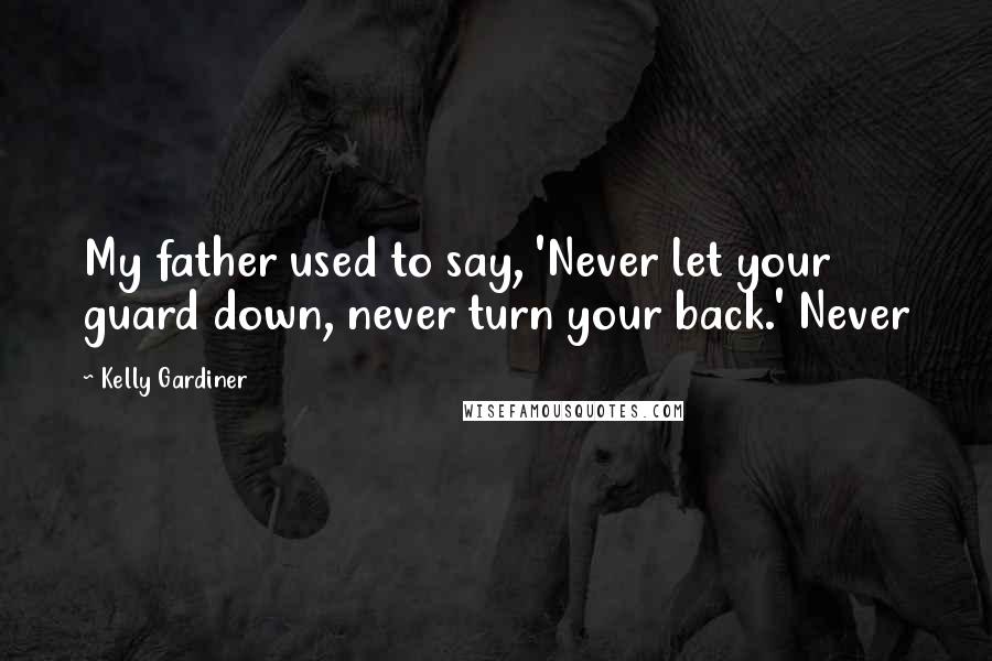 Kelly Gardiner Quotes: My father used to say, 'Never let your guard down, never turn your back.' Never