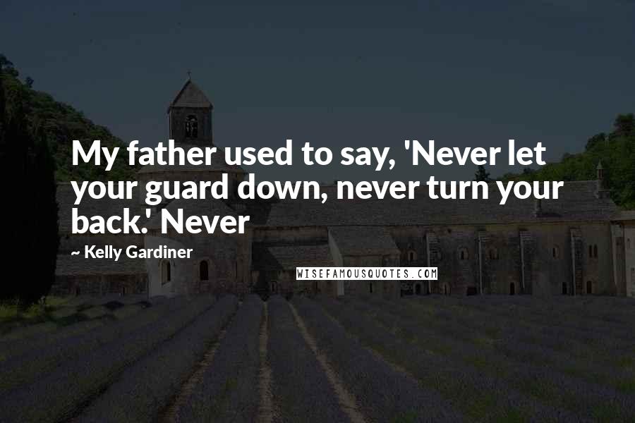 Kelly Gardiner Quotes: My father used to say, 'Never let your guard down, never turn your back.' Never