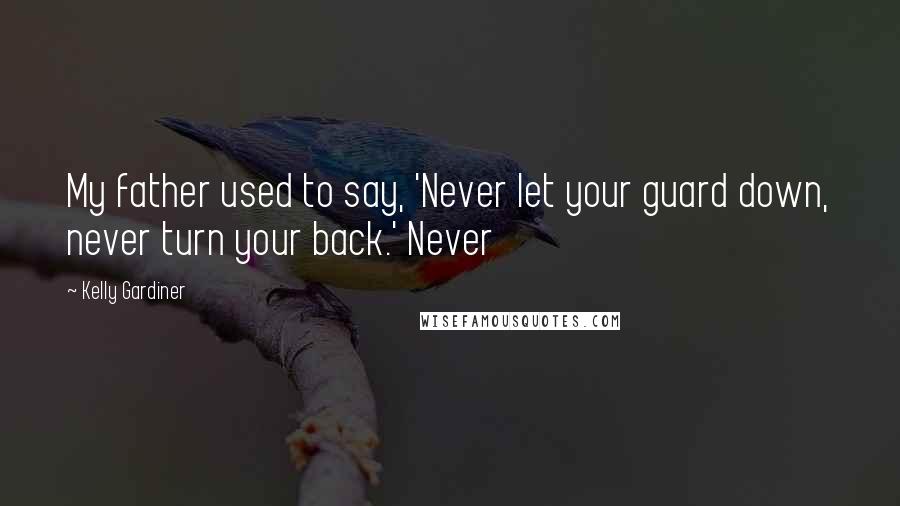 Kelly Gardiner Quotes: My father used to say, 'Never let your guard down, never turn your back.' Never