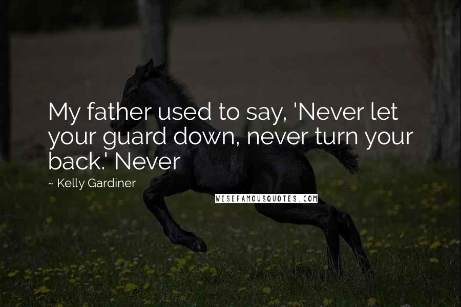 Kelly Gardiner Quotes: My father used to say, 'Never let your guard down, never turn your back.' Never