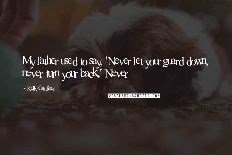 Kelly Gardiner Quotes: My father used to say, 'Never let your guard down, never turn your back.' Never