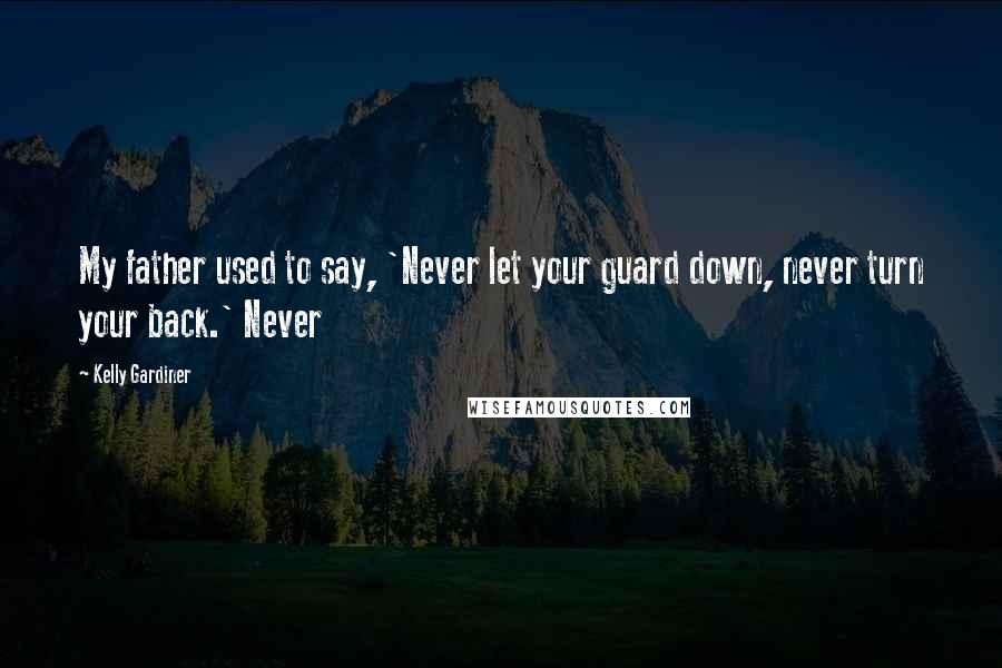 Kelly Gardiner Quotes: My father used to say, 'Never let your guard down, never turn your back.' Never