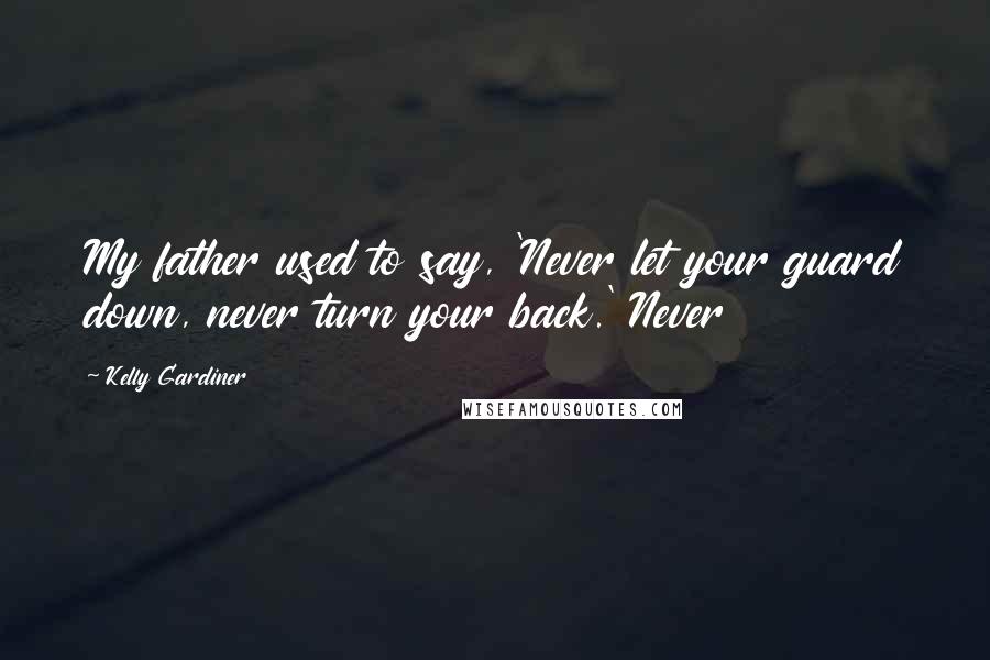 Kelly Gardiner Quotes: My father used to say, 'Never let your guard down, never turn your back.' Never