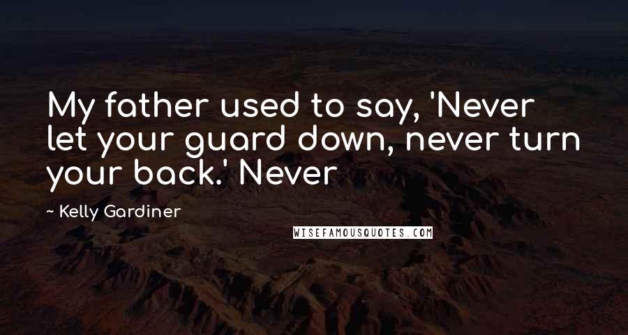 Kelly Gardiner Quotes: My father used to say, 'Never let your guard down, never turn your back.' Never