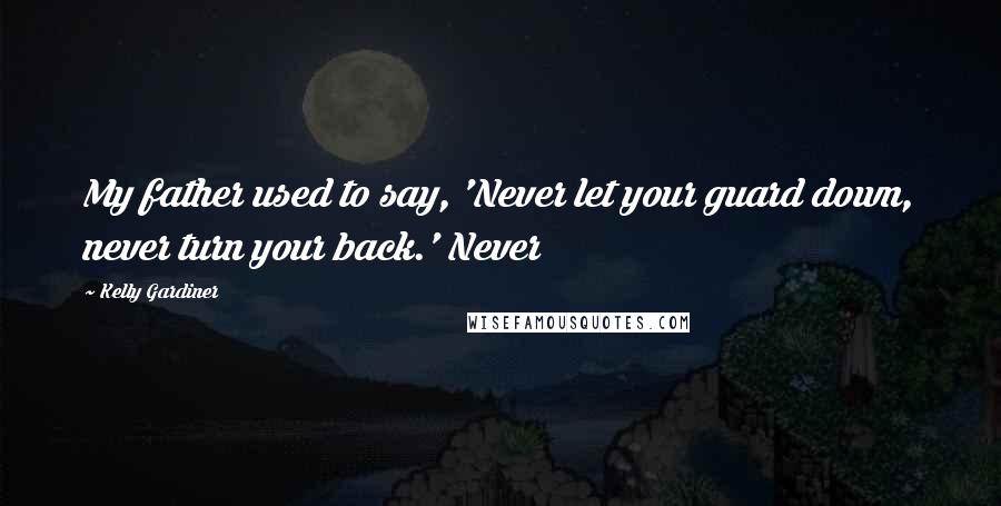 Kelly Gardiner Quotes: My father used to say, 'Never let your guard down, never turn your back.' Never