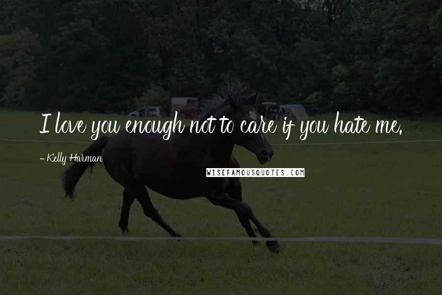 Kelly Harman Quotes: I love you enough not to care if you hate me.