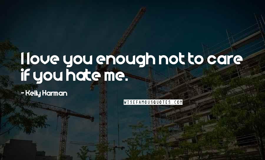 Kelly Harman Quotes: I love you enough not to care if you hate me.
