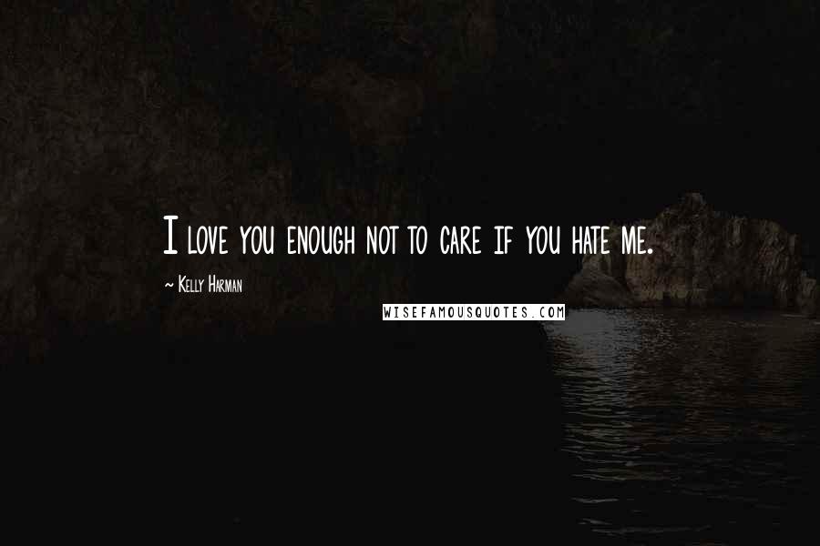 Kelly Harman Quotes: I love you enough not to care if you hate me.