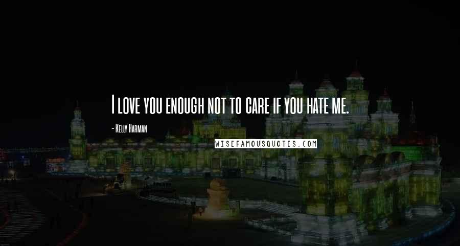 Kelly Harman Quotes: I love you enough not to care if you hate me.