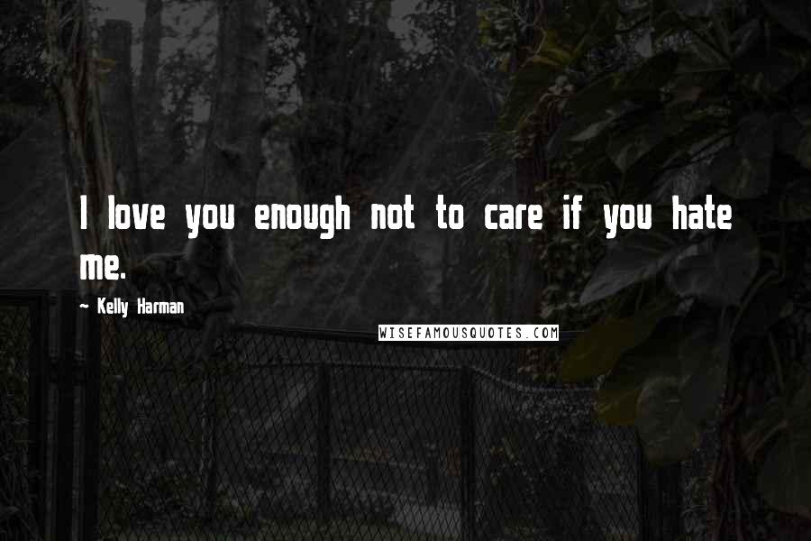 Kelly Harman Quotes: I love you enough not to care if you hate me.