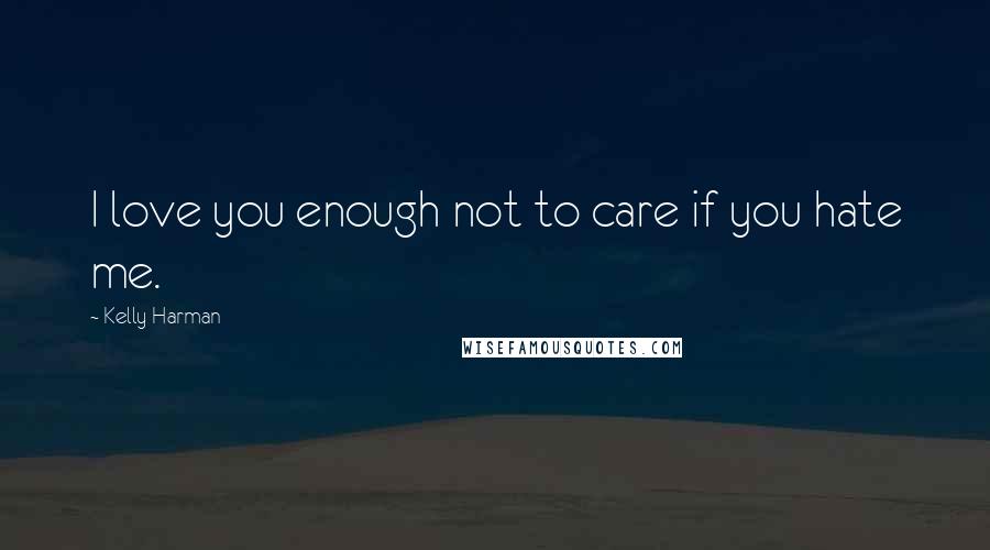 Kelly Harman Quotes: I love you enough not to care if you hate me.