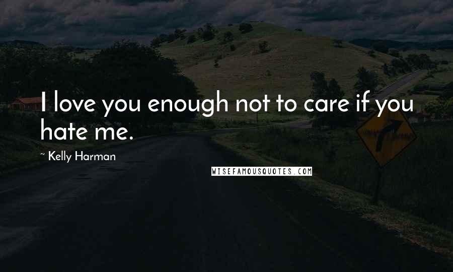 Kelly Harman Quotes: I love you enough not to care if you hate me.