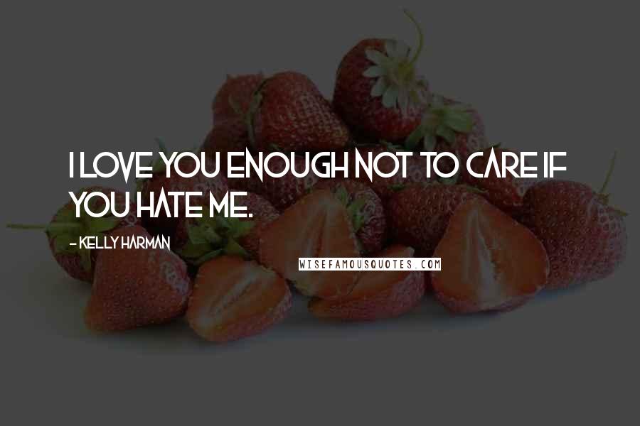 Kelly Harman Quotes: I love you enough not to care if you hate me.