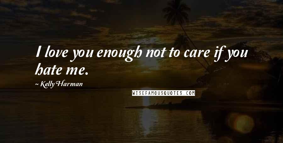 Kelly Harman Quotes: I love you enough not to care if you hate me.