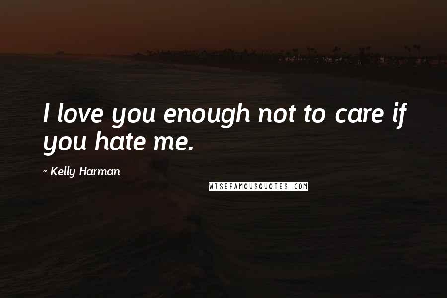 Kelly Harman Quotes: I love you enough not to care if you hate me.