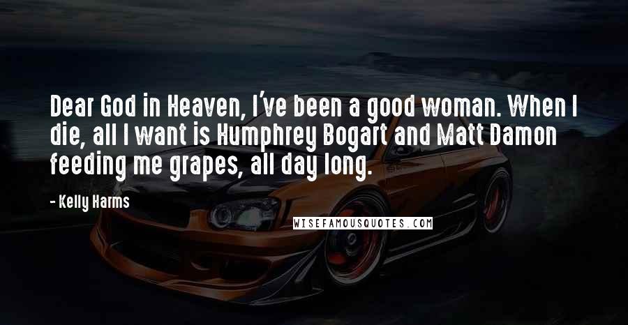 Kelly Harms Quotes: Dear God in Heaven, I've been a good woman. When I die, all I want is Humphrey Bogart and Matt Damon feeding me grapes, all day long.