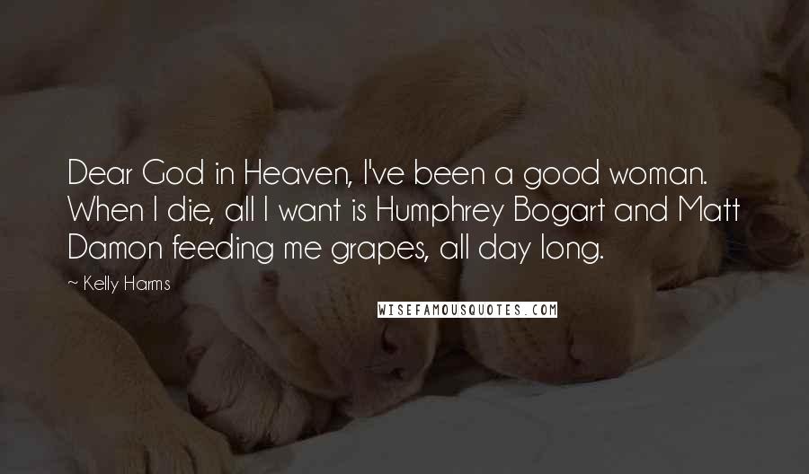 Kelly Harms Quotes: Dear God in Heaven, I've been a good woman. When I die, all I want is Humphrey Bogart and Matt Damon feeding me grapes, all day long.