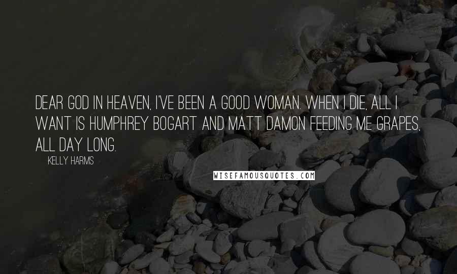 Kelly Harms Quotes: Dear God in Heaven, I've been a good woman. When I die, all I want is Humphrey Bogart and Matt Damon feeding me grapes, all day long.