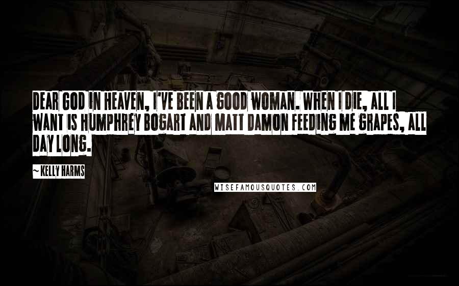 Kelly Harms Quotes: Dear God in Heaven, I've been a good woman. When I die, all I want is Humphrey Bogart and Matt Damon feeding me grapes, all day long.