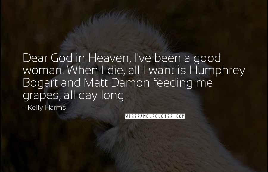 Kelly Harms Quotes: Dear God in Heaven, I've been a good woman. When I die, all I want is Humphrey Bogart and Matt Damon feeding me grapes, all day long.