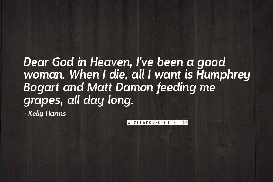 Kelly Harms Quotes: Dear God in Heaven, I've been a good woman. When I die, all I want is Humphrey Bogart and Matt Damon feeding me grapes, all day long.