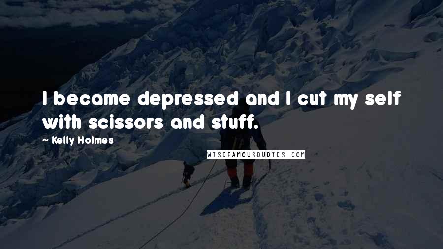 Kelly Holmes Quotes: I became depressed and I cut my self with scissors and stuff.