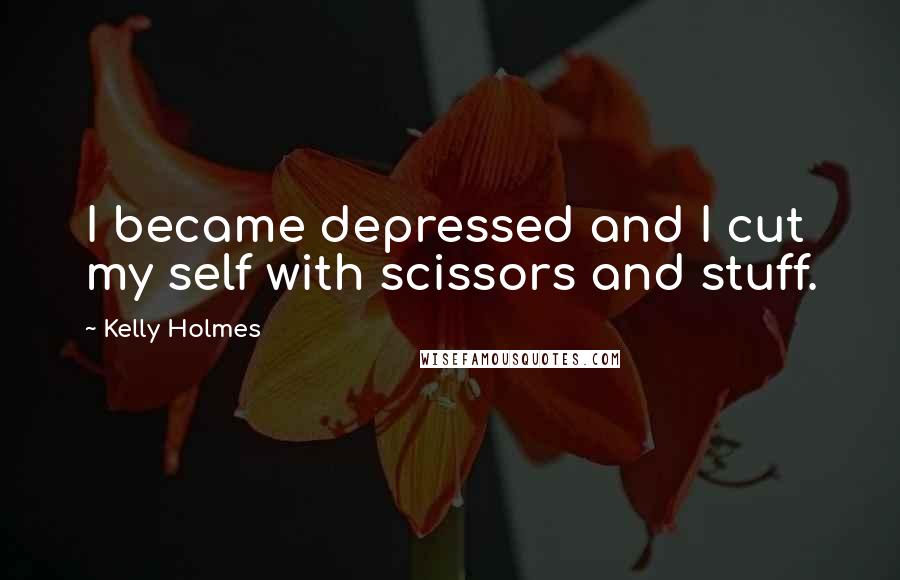 Kelly Holmes Quotes: I became depressed and I cut my self with scissors and stuff.