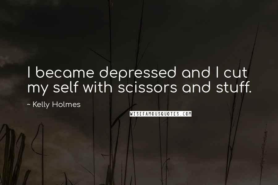 Kelly Holmes Quotes: I became depressed and I cut my self with scissors and stuff.