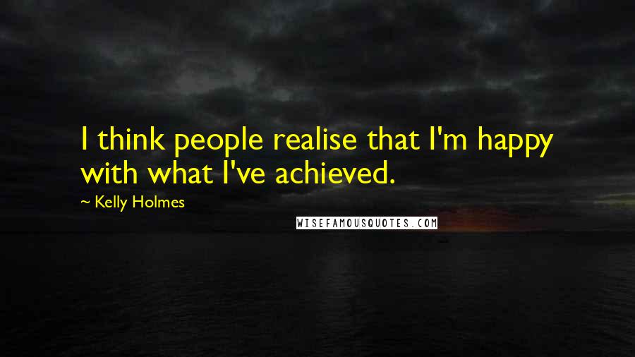 Kelly Holmes Quotes: I think people realise that I'm happy with what I've achieved.