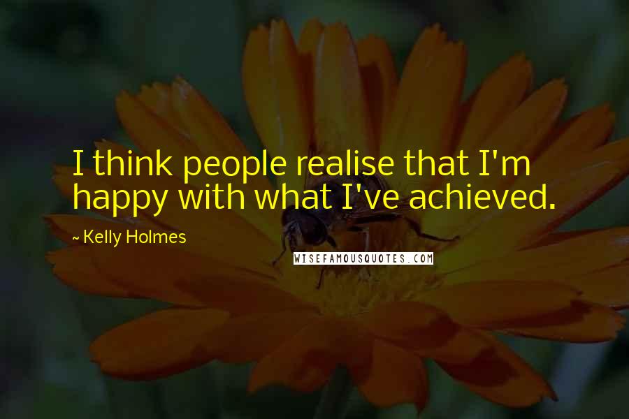 Kelly Holmes Quotes: I think people realise that I'm happy with what I've achieved.
