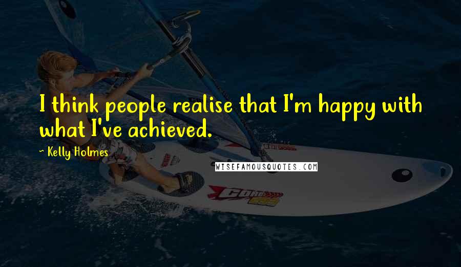 Kelly Holmes Quotes: I think people realise that I'm happy with what I've achieved.