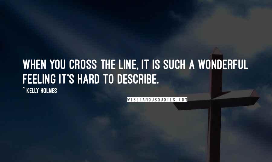 Kelly Holmes Quotes: When you cross the line, it is such a wonderful feeling it's hard to describe.