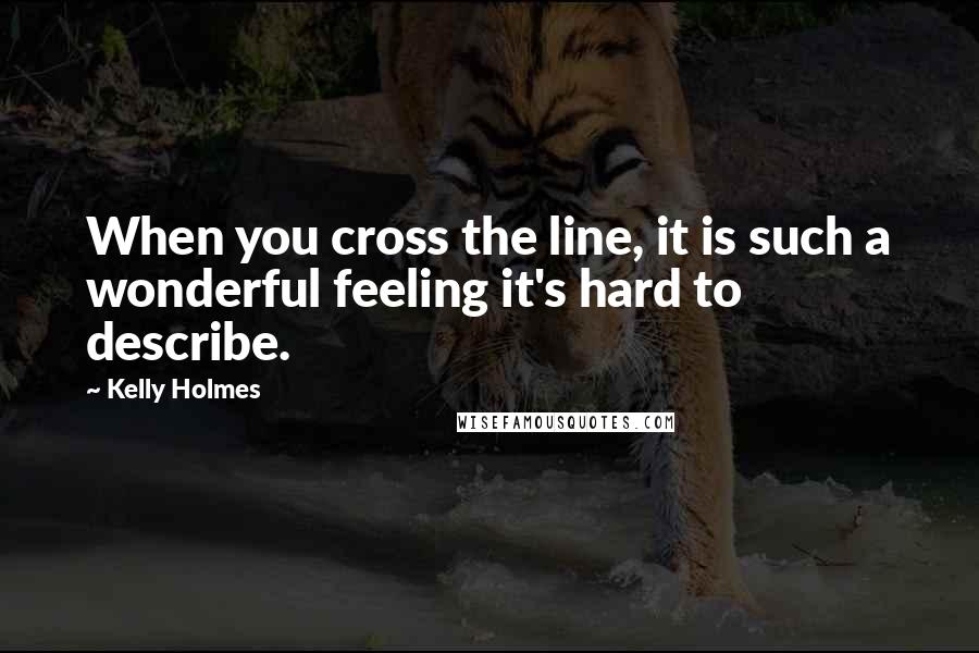 Kelly Holmes Quotes: When you cross the line, it is such a wonderful feeling it's hard to describe.