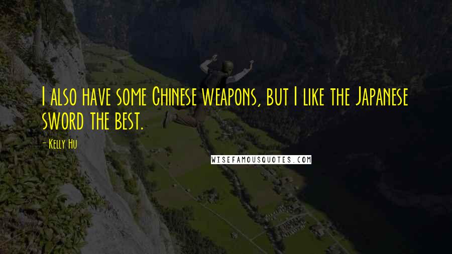 Kelly Hu Quotes: I also have some Chinese weapons, but I like the Japanese sword the best.