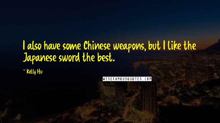 Kelly Hu Quotes: I also have some Chinese weapons, but I like the Japanese sword the best.