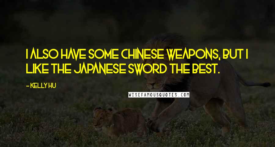 Kelly Hu Quotes: I also have some Chinese weapons, but I like the Japanese sword the best.