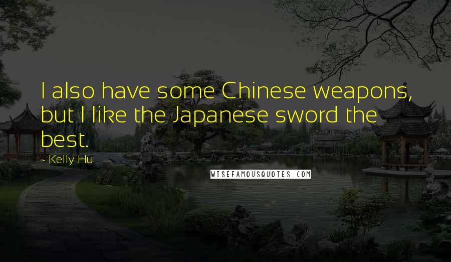 Kelly Hu Quotes: I also have some Chinese weapons, but I like the Japanese sword the best.