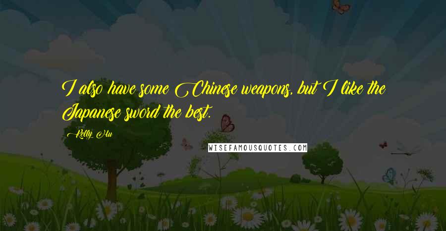 Kelly Hu Quotes: I also have some Chinese weapons, but I like the Japanese sword the best.