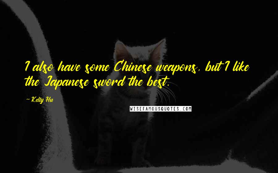 Kelly Hu Quotes: I also have some Chinese weapons, but I like the Japanese sword the best.