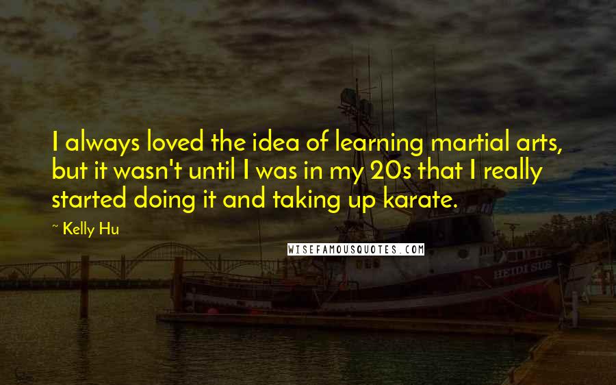 Kelly Hu Quotes: I always loved the idea of learning martial arts, but it wasn't until I was in my 20s that I really started doing it and taking up karate.
