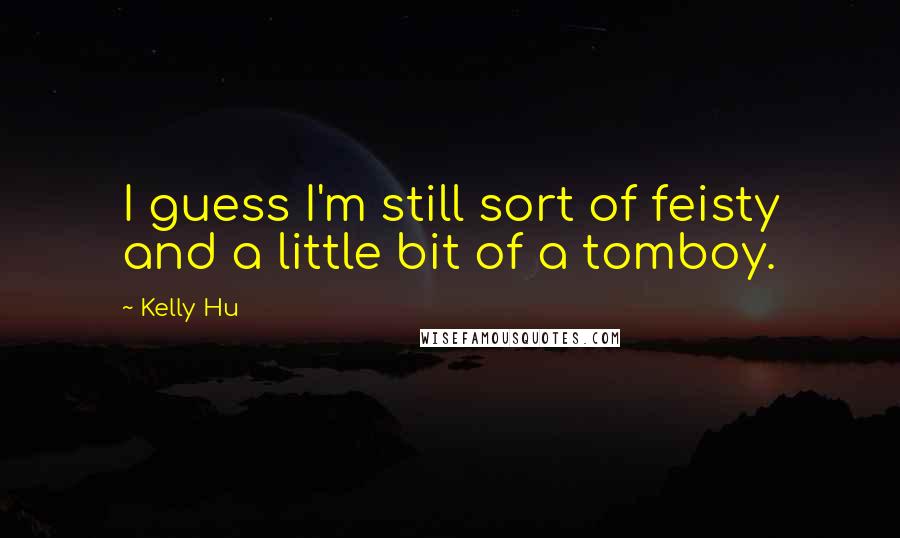 Kelly Hu Quotes: I guess I'm still sort of feisty and a little bit of a tomboy.