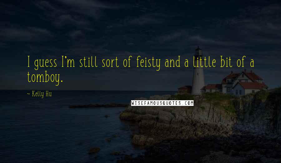 Kelly Hu Quotes: I guess I'm still sort of feisty and a little bit of a tomboy.