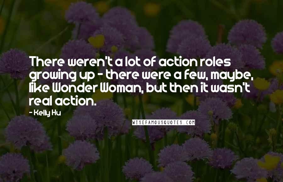 Kelly Hu Quotes: There weren't a lot of action roles growing up - there were a few, maybe, like Wonder Woman, but then it wasn't real action.