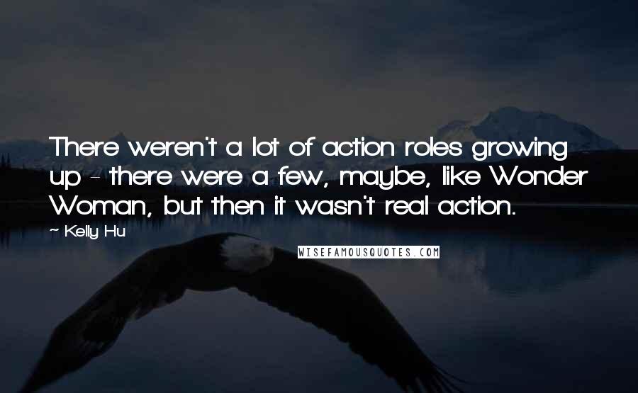 Kelly Hu Quotes: There weren't a lot of action roles growing up - there were a few, maybe, like Wonder Woman, but then it wasn't real action.