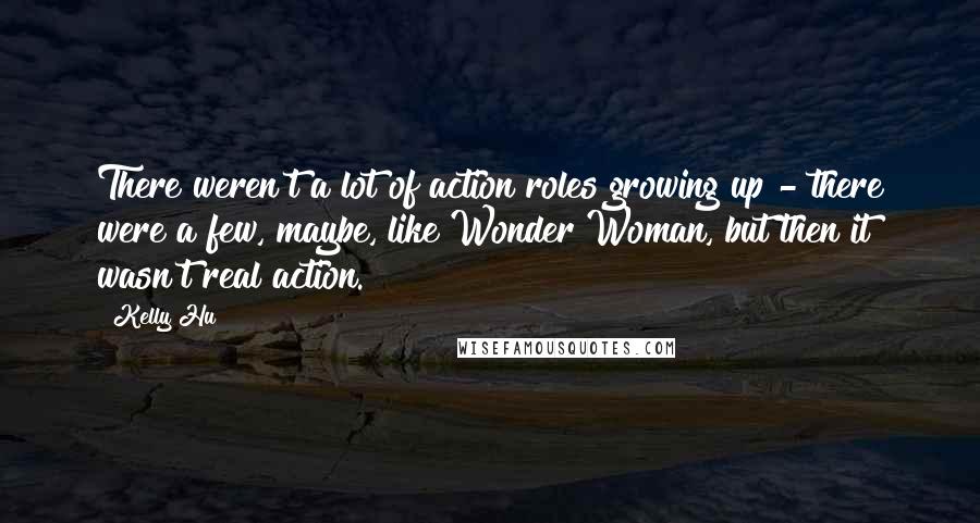 Kelly Hu Quotes: There weren't a lot of action roles growing up - there were a few, maybe, like Wonder Woman, but then it wasn't real action.